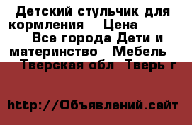 Детский стульчик для кормления  › Цена ­ 2 500 - Все города Дети и материнство » Мебель   . Тверская обл.,Тверь г.